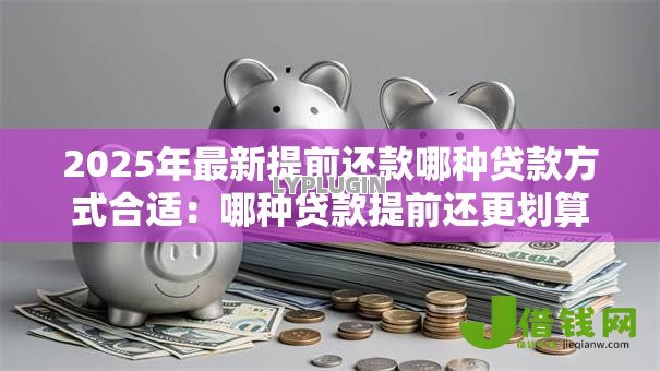2025年最新提前还款哪种贷款方式合适:哪种贷款提前还更划算 2025年最新提前还款哪种贷款方式合适:哪种贷款提前还更划算