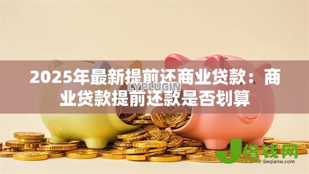 2025年最新提前还商业贷款：商业贷款提前还款是否划算