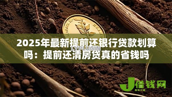 2025年最新提前还银行贷款划算吗:提前还清房贷真的省钱吗 2025年最新提前还银行贷款划算吗:提前还清房贷真的省钱吗