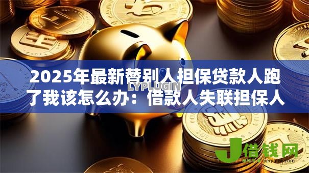2025年最新替别人担保贷款人跑了我该怎么办:借款人失联担保人如何应对 2025年最新替别人担保贷款人跑了我该怎么办:借款人失联担保人如何应对