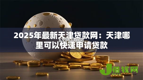 2025年最新天津贷款网:天津哪里可以快速申请贷款 2025年最新天津贷款网:天津哪里可以快速申请贷款