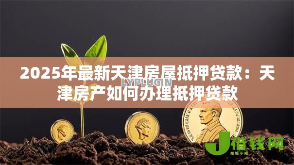 2025年最新天津房屋抵押贷款:天津房产如何办理抵押贷款 2025年最新天津房屋抵押贷款:天津房产如何办理抵押贷款