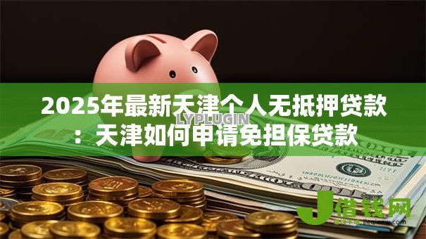 2025年最新天津个人无抵押贷款:天津如何申请免担保贷款 2025年最新天津个人无抵押贷款:天津如何申请免担保贷款