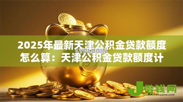 2025年最新天津公积金贷款额度怎么算：天津公积金贷款额度计算方法有哪些？