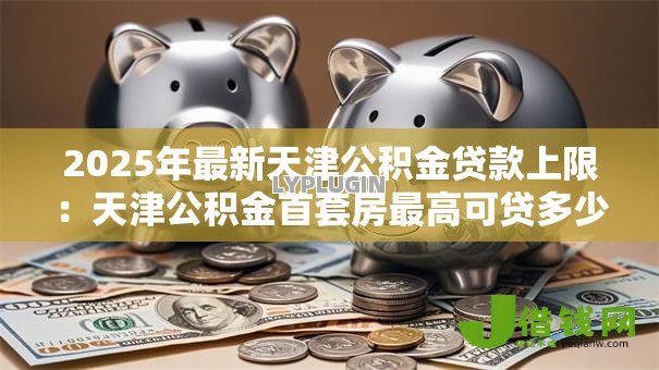 2025年最新天津公积金贷款上限：天津公积金首套房最高可贷多少