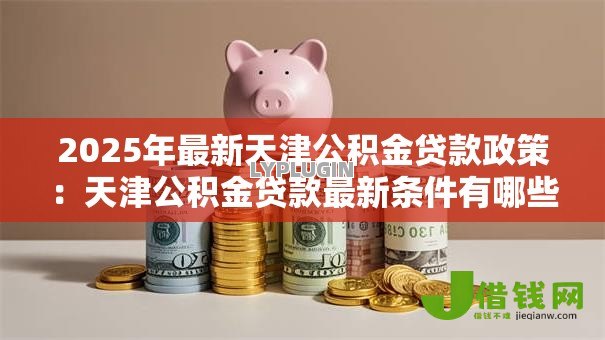 2025年最新天津公积金贷款政策：天津公积金贷款最新条件有哪些
