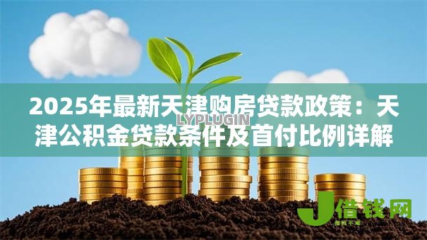 2025年最新天津购房贷款政策:天津公积金贷款条件及首付比例详解 2025年最新天津购房贷款政策:天津公积金贷款条件及首付比例详解