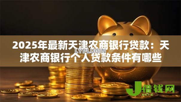 2025年最新天津农商银行贷款:天津农商银行个人贷款条件有哪些 2025年最新天津农商银行贷款:天津农商银行个人贷款条件有哪些