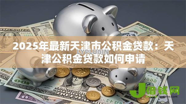 2025年最新天津市公积金贷款:天津公积金贷款如何申请 2025年最新天津市公积金贷款:天津公积金贷款如何申请