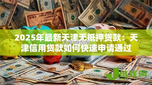 2025年最新天津无抵押贷款:天津信用贷款如何快速申请通过 2025年最新天津无抵押贷款:天津信用贷款如何快速申请通过