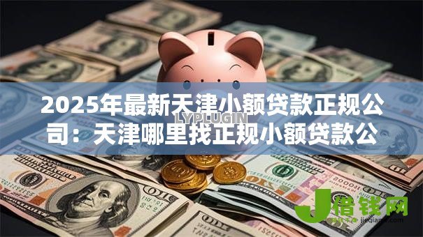 2025年最新天津小额贷款正规公司:天津哪里找正规小额贷款公司 2025年最新天津小额贷款正规公司:天津哪里找正规小额贷款公司