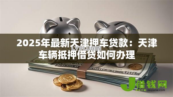 2025年最新天津押车贷款:天津车辆抵押借贷如何办理 2025年最新天津押车贷款:天津车辆抵押借贷如何办理