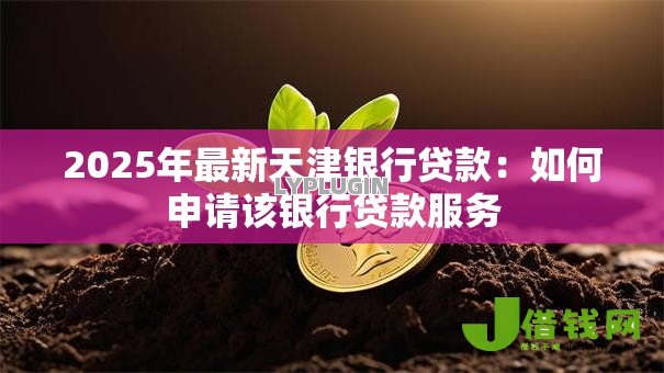 2025年最新天津银行贷款:如何申请该银行贷款服务 2025年最新天津银行贷款:如何申请该银行贷款服务