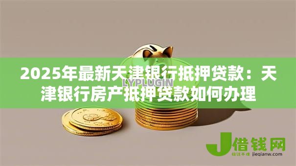 2025年最新天津银行抵押贷款:天津银行房产抵押贷款如何办理 2025年最新天津银行抵押贷款:天津银行房产抵押贷款如何办理