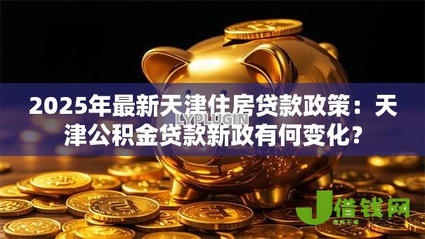 2025年最新天津住房贷款政策:天津公积金贷款新政有何变化? 2025年最新天津住房贷款政策:天津公积金贷款新政有何变化?