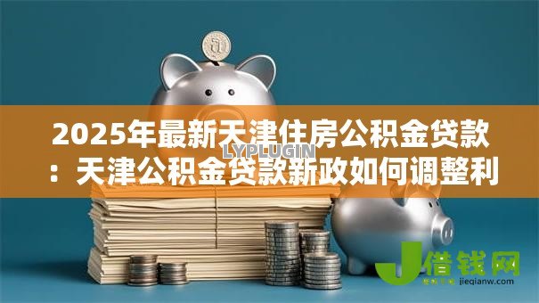 2025年最新天津住房公积金贷款:天津公积金贷款新政如何调整利率 2025年最新天津住房公积金贷款:天津公积金贷款新政如何调整利率
