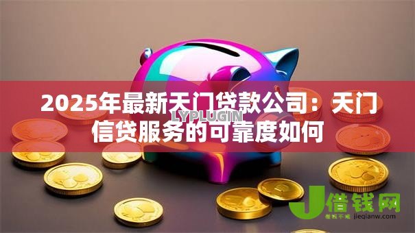 2025年最新天门贷款公司：天门信贷服务的可靠度如何
