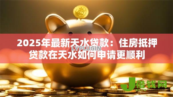 2025年最新天水贷款:住房抵押贷款在天水如何申请更顺利 2025年最新天水贷款:住房抵押贷款在天水如何申请更顺利