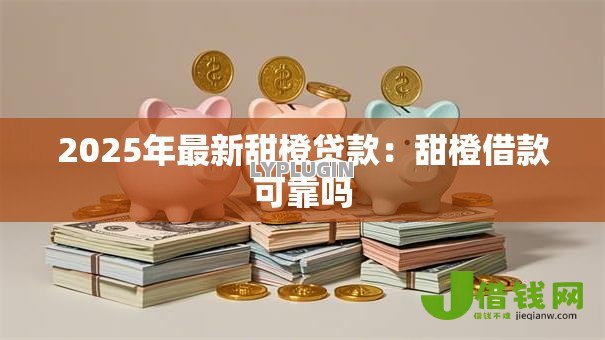 2025年最新甜橙贷款:甜橙借款可靠吗 2025年最新甜橙贷款:甜橙借款可靠吗