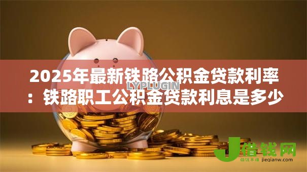 2025年最新铁路公积金贷款利率:铁路职工公积金贷款利息是多少 2025年最新铁路公积金贷款利率:铁路职工公积金贷款利息是多少