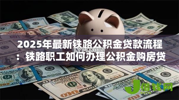 2025年最新铁路公积金贷款流程:铁路职工如何办理公积金购房贷款 2025年最新铁路公积金贷款流程:铁路职工如何办理公积金购房贷款