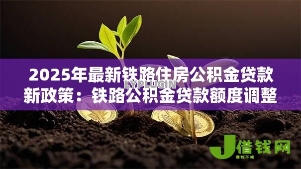 2025年最新铁路住房公积金贷款新政策：铁路公积金贷款额度调整了哪些方面