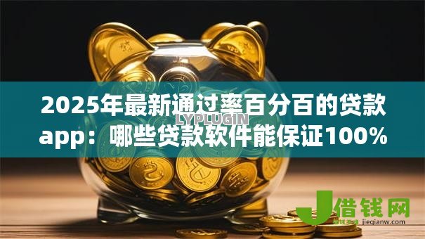 2025年最新通过率百分百的贷款app:哪些贷款软件能保证100%审批通过 2025年最新通过率百分百的贷款app:哪些贷款软件能保证100%审批通过