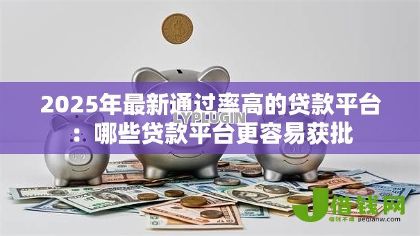 2025年最新通过率高的贷款平台：哪些贷款平台更容易获批