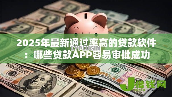 2025年最新通过率高的贷款软件:哪些贷款APP容易审批成功 2025年最新通过率高的贷款软件:哪些贷款APP容易审批成功
