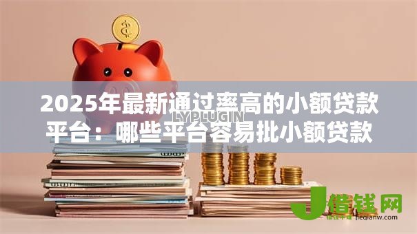 2025年最新通过率高的小额贷款平台:哪些平台容易批小额贷款 2025年最新通过率高的小额贷款平台:哪些平台容易批小额贷款