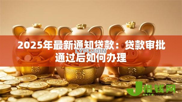2025年最新通知贷款:贷款审批通过后如何办理 2025年最新通知贷款:贷款审批通过后如何办理