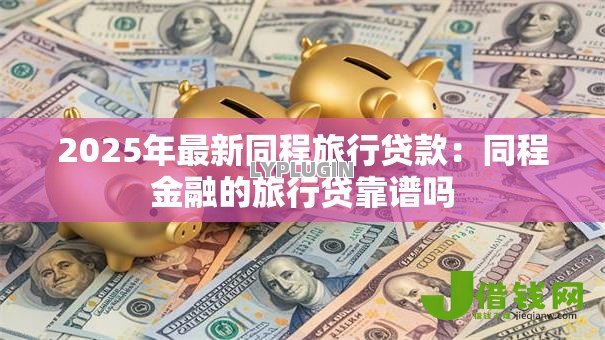 2025年最新同程旅行贷款:同程金融的旅行贷靠谱吗 2025年最新同程旅行贷款:同程金融的旅行贷靠谱吗