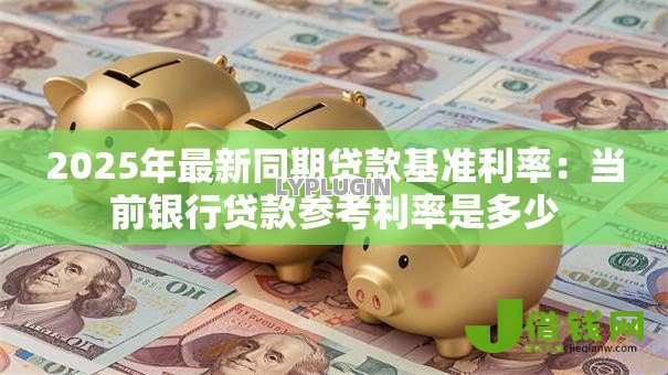 2025年最新同期贷款基准利率:当前银行贷款参考利率是多少 2025年最新同期贷款基准利率:当前银行贷款参考利率是多少