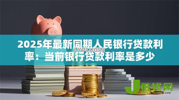 2025年最新同期人民银行贷款利率:当前银行贷款利率是多少 2025年最新同期人民银行贷款利率:当前银行贷款利率是多少