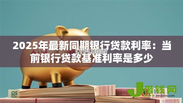 2025年最新同期银行贷款利率:当前银行贷款基准利率是多少 2025年最新同期银行贷款利率:当前银行贷款基准利率是多少