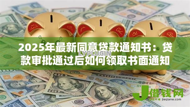 2025年最新同意贷款通知书:贷款审批通过后如何领取书面通知 2025年最新同意贷款通知书:贷款审批通过后如何领取书面通知