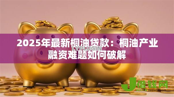 2025年最新桐油贷款：桐油产业融资难题如何破解