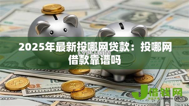 2025年最新投哪网贷款:投哪网借款靠谱吗 2025年最新投哪网贷款:投哪网借款靠谱吗