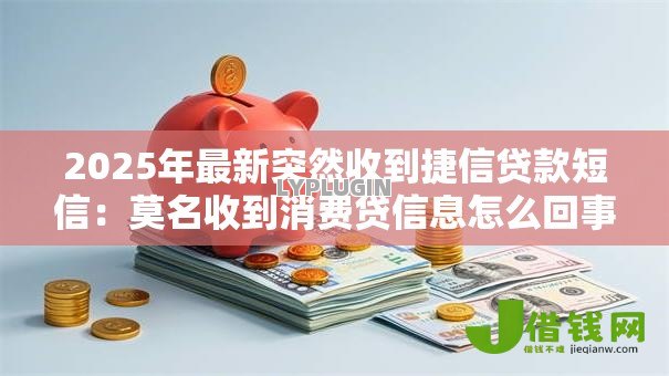 2025年最新突然收到捷信贷款短信:莫名收到消费贷信息怎么回事 2025年最新突然收到捷信贷款短信:莫名收到消费贷信息怎么回事