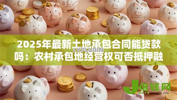 2025年最新土地承包合同能贷款吗:农村承包地经营权可否抵押融资 2025年最新土地承包合同能贷款吗:农村承包地经营权可否抵押融资