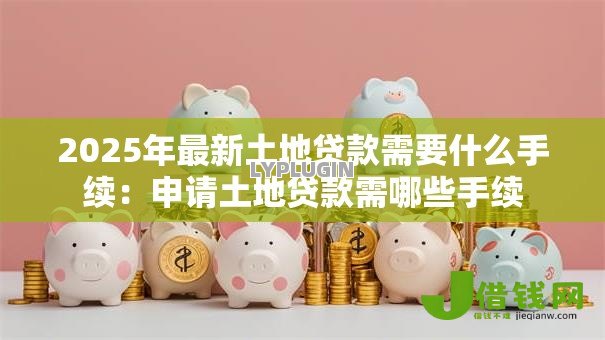 2025年最新土地贷款需要什么手续：申请土地贷款需哪些手续