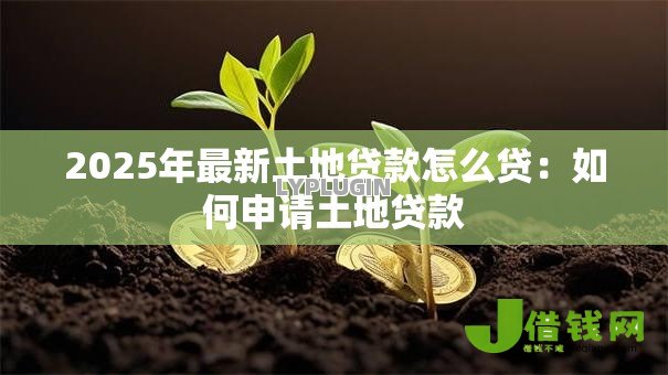 2025年最新土地贷款怎么贷:如何申请土地贷款 2025年最新土地贷款怎么贷:如何申请土地贷款