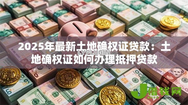 2025年最新土地确权证贷款：土地确权证如何办理抵押贷款