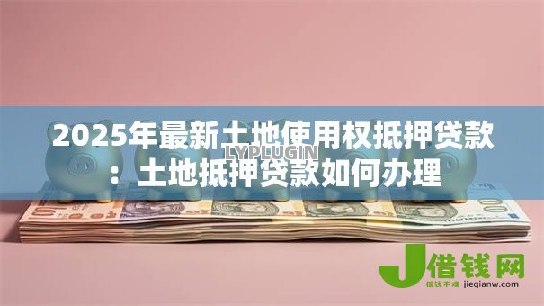 2025年最新土地使用权抵押贷款:土地抵押贷款如何办理 2025年最新土地使用权抵押贷款:土地抵押贷款如何办理