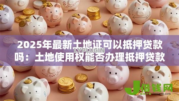 2025年最新土地证可以抵押贷款吗:土地使用权能否办理抵押贷款 2025年最新土地证可以抵押贷款吗:土地使用权能否办理抵押贷款