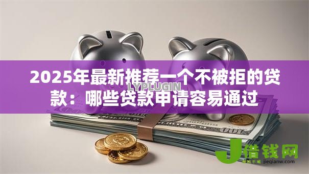 2025年最新推荐一个不被拒的贷款:哪些贷款申请容易通过 2025年最新推荐一个不被拒的贷款:哪些贷款申请容易通过