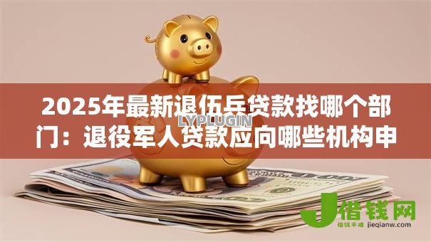 2025年最新退伍兵贷款找哪个部门:退役军人贷款应向哪些机构申请 2025年最新退伍兵贷款找哪个部门:退役军人贷款应向哪些机构申请