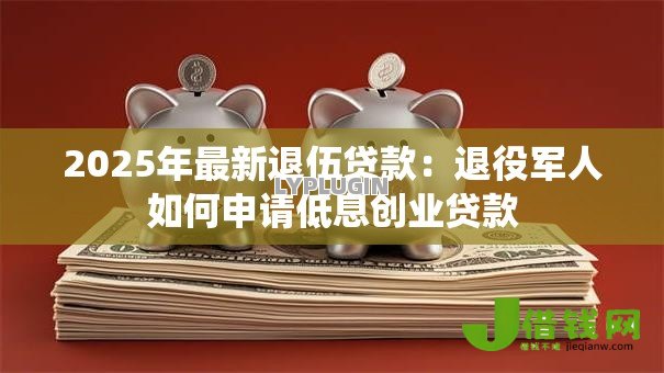 2025年最新退伍贷款:退役军人如何申请低息创业贷款 2025年最新退伍贷款:退役军人如何申请低息创业贷款