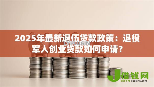 2025年最新退伍贷款政策:退役军人创业贷款如何申请? 2025年最新退伍贷款政策:退役军人创业贷款如何申请?