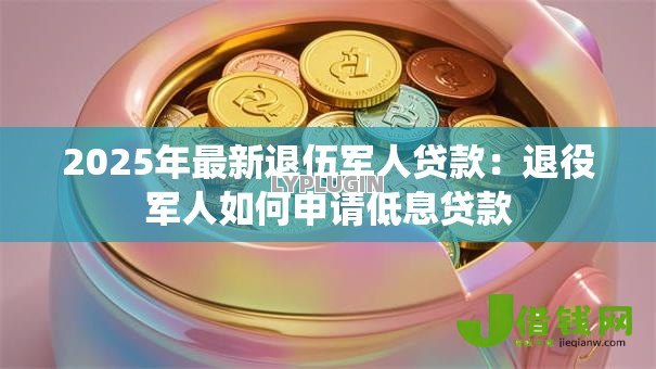 2025年最新退伍军人贷款:退役军人如何申请低息贷款 2025年最新退伍军人贷款:退役军人如何申请低息贷款